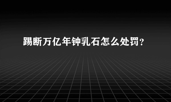 踢断万亿年钟乳石怎么处罚？