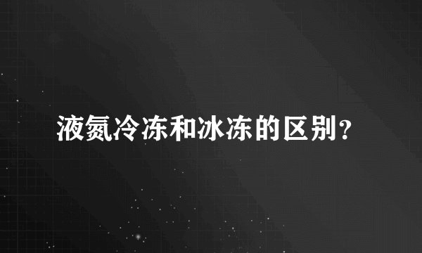 液氮冷冻和冰冻的区别?