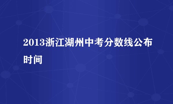 2013浙江湖州中考分数线公布时间