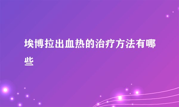 埃博拉出血热的治疗方法有哪些