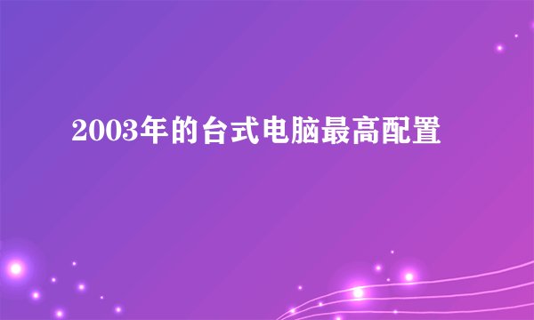 2003年的台式电脑最高配置