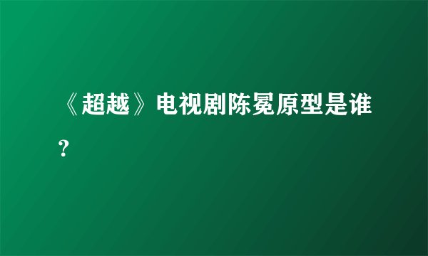 《超越》电视剧陈冕原型是谁?