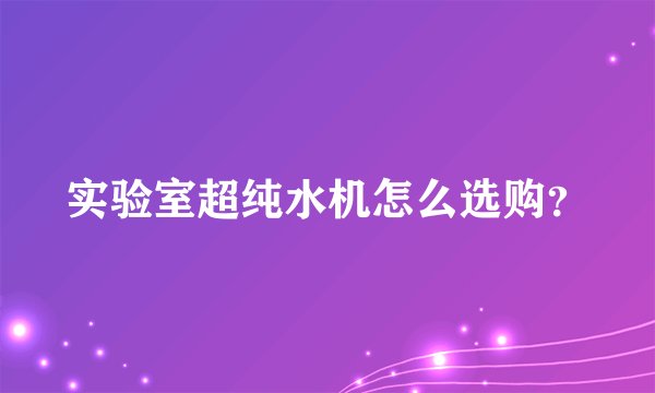 实验室超纯水机怎么选购?