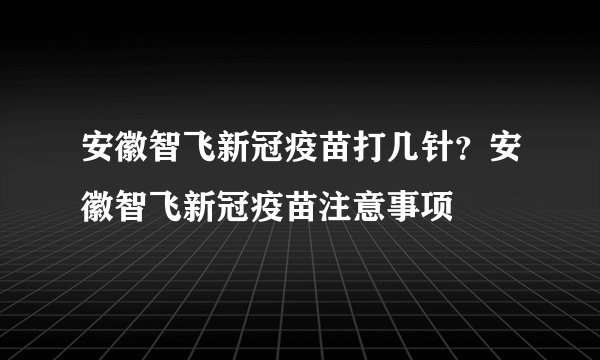 安徽智飞新冠疫苗打几针？安徽智飞新冠疫苗注意事项