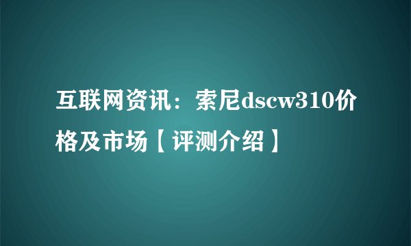 互联网资讯：索尼dscw310价格及市场【评测介绍】