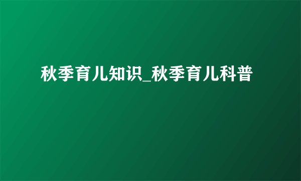 秋季育儿知识_秋季育儿科普