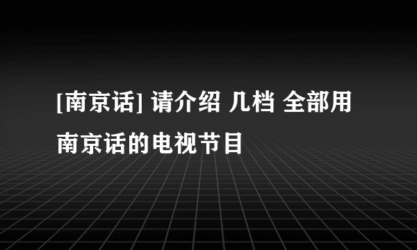 [南京话] 请介绍 几档 全部用南京话的电视节目