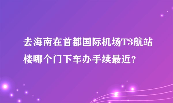 去海南在首都国际机场T3航站楼哪个门下车办手续最近？