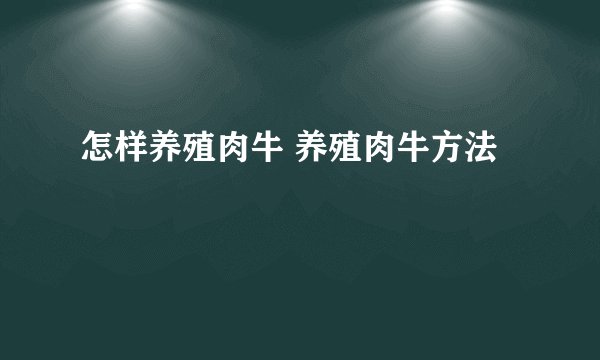 怎样养殖肉牛 养殖肉牛方法