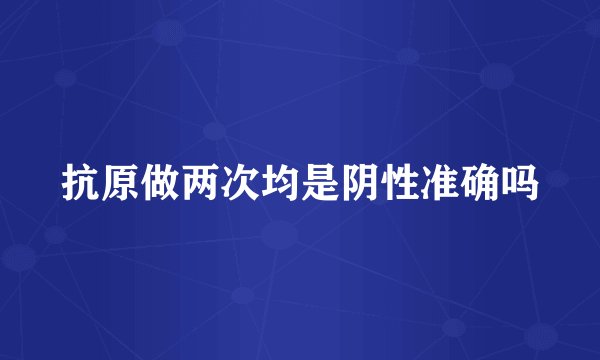 抗原做两次均是阴性准确吗
