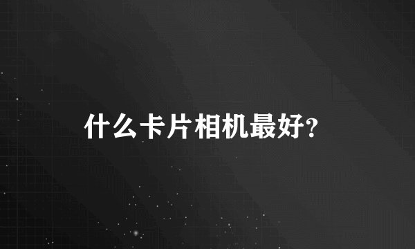 什么卡片相机最好？