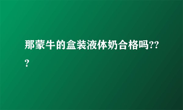 那蒙牛的盒装液体奶合格吗???