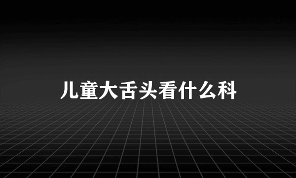 儿童大舌头看什么科