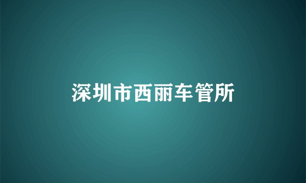深圳市西丽车管所