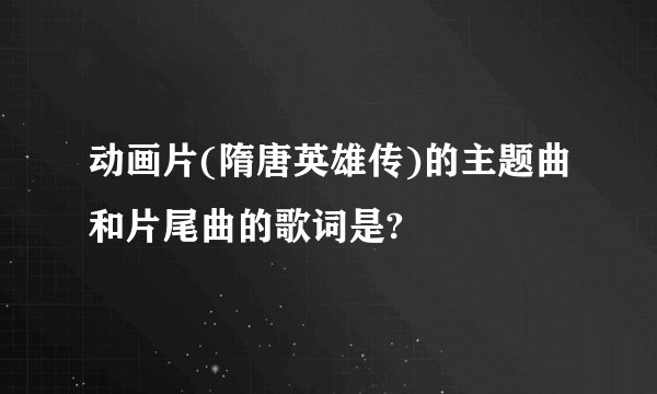 动画片(隋唐英雄传)的主题曲和片尾曲的歌词是?