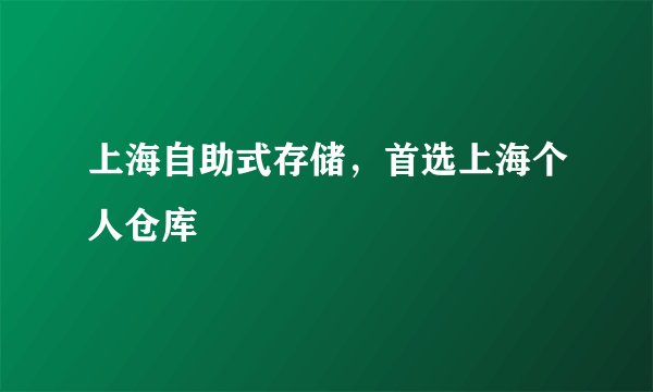 上海自助式存储，首选上海个人仓库