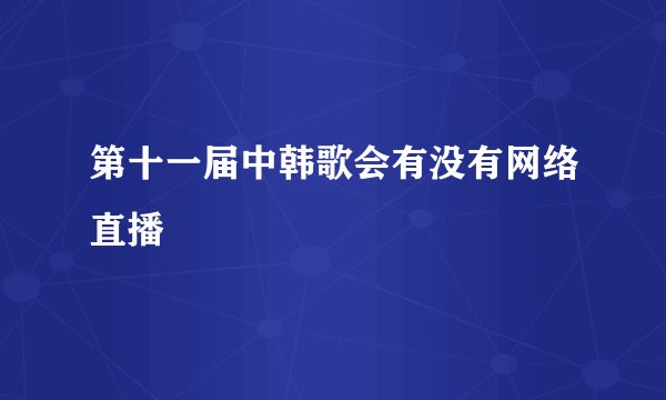 第十一届中韩歌会有没有网络直播
