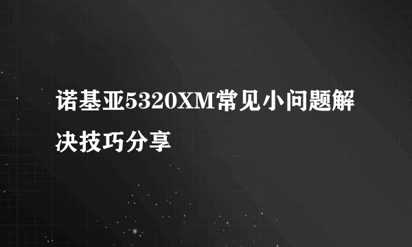 诺基亚5320XM常见小问题解决技巧分享