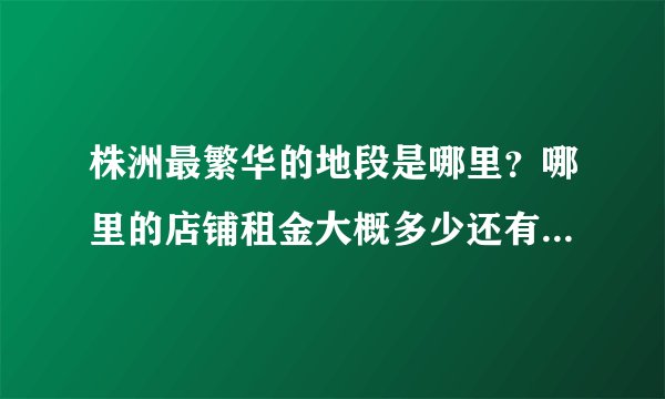 株洲最繁华的地段是哪里？哪里的店铺租金大概多少还有转让费？