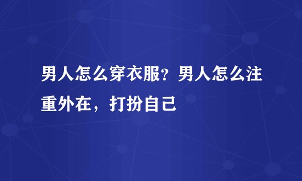 男人怎么穿衣服？男人怎么注重外在，打扮自己