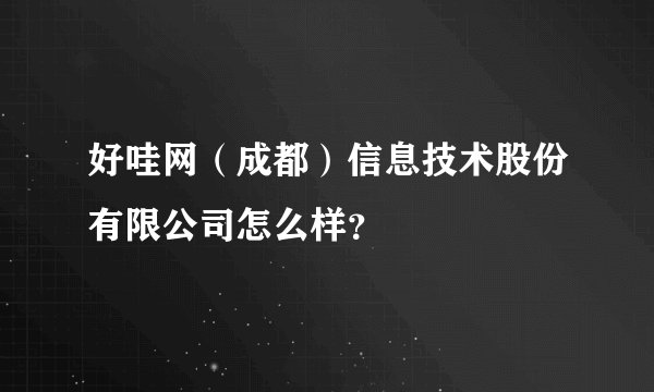 好哇网（成都）信息技术股份有限公司怎么样？