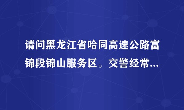 请问黑龙江省哈同高速公路富锦段锦山服务区。交警经常上路拦截检查是否合法，而且近一百公里限速80公里？