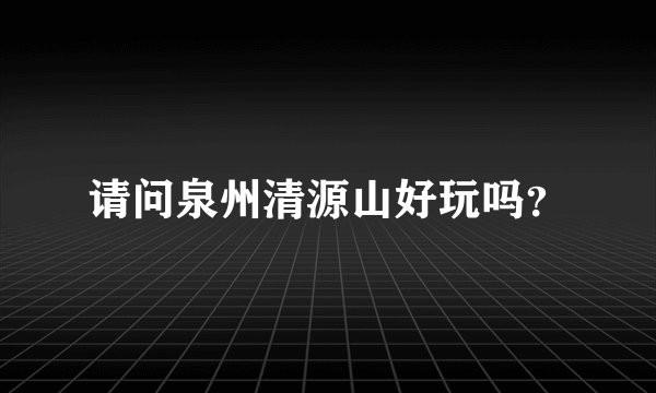 请问泉州清源山好玩吗？