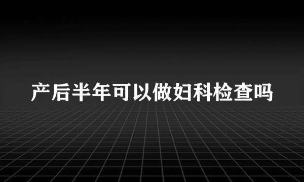 产后半年可以做妇科检查吗