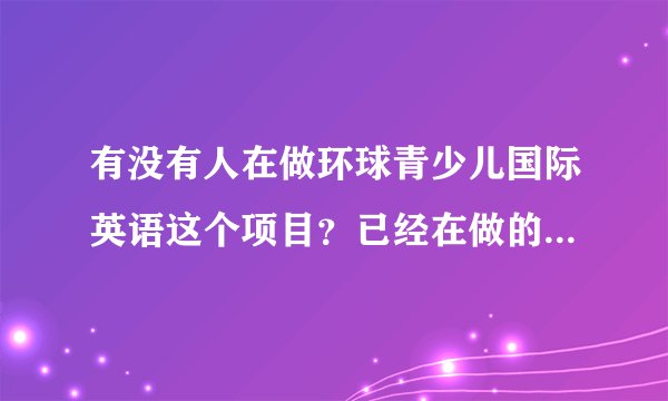 有没有人在做环球青少儿国际英语这个项目？已经在做的朋友给点意见吧。
