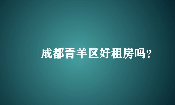 請問成都青羊区好租房吗？
