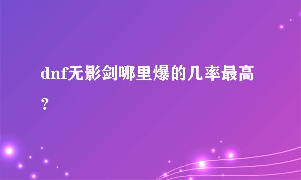dnf无影剑哪里爆的几率最高？