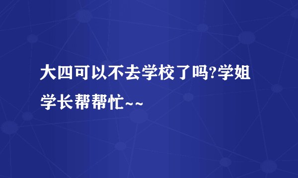 大四可以不去学校了吗?学姐学长帮帮忙~~