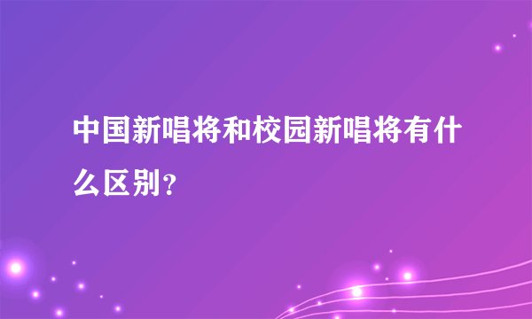 中国新唱将和校园新唱将有什么区别？