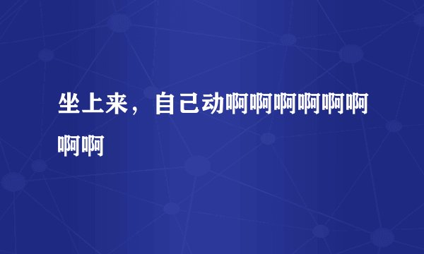 坐上来，自己动啊啊啊啊啊啊啊啊