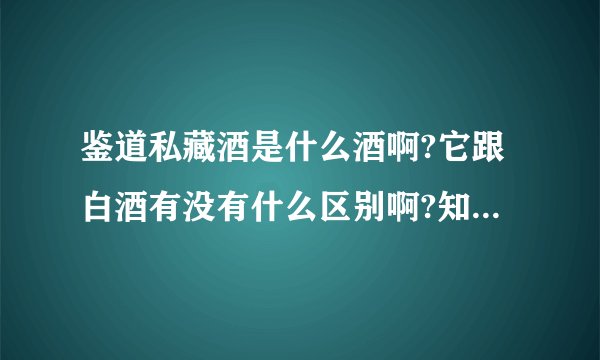 鉴道私藏酒是什么酒啊?它跟白酒有没有什么区别啊?知道的说说?