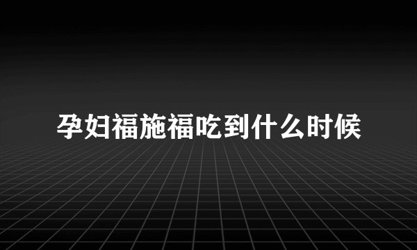 孕妇福施福吃到什么时候