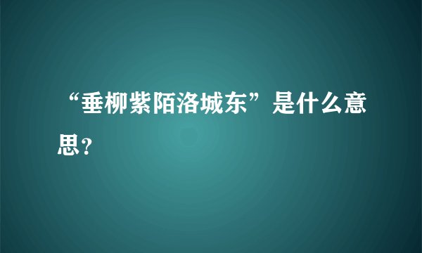 “垂柳紫陌洛城东”是什么意思?