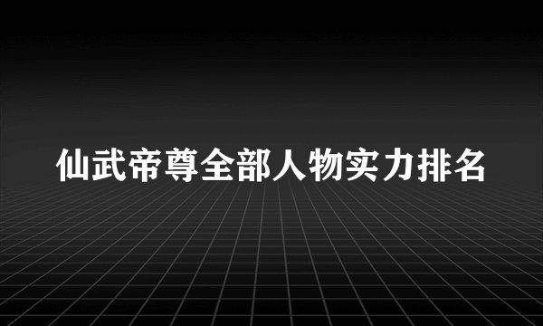 仙武帝尊全部人物实力排名