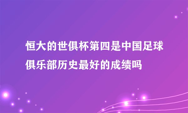 恒大的世俱杯第四是中国足球俱乐部历史最好的成绩吗