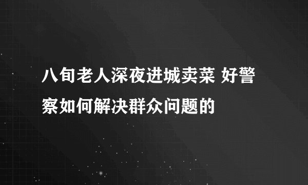八旬老人深夜进城卖菜 好警察如何解决群众问题的