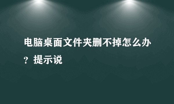 电脑桌面文件夹删不掉怎么办？提示说