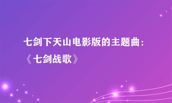 七剑下天山电影版的主题曲：《七剑战歌》
