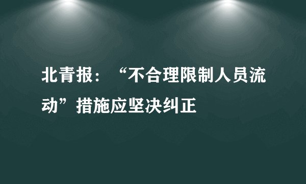 北青报：“不合理限制人员流动”措施应坚决纠正