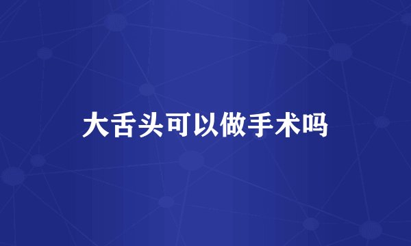 大舌头可以做手术吗