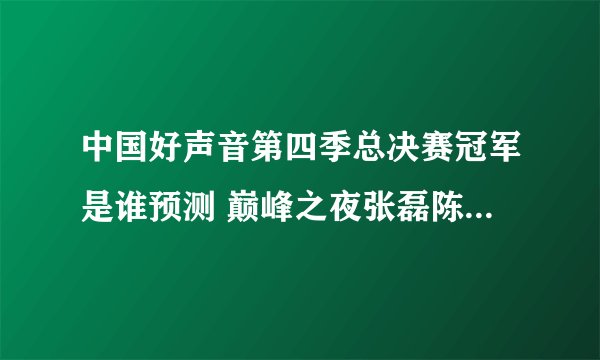 中国好声音第四季总决赛冠军是谁预测 巅峰之夜张磊陈梓潼最热