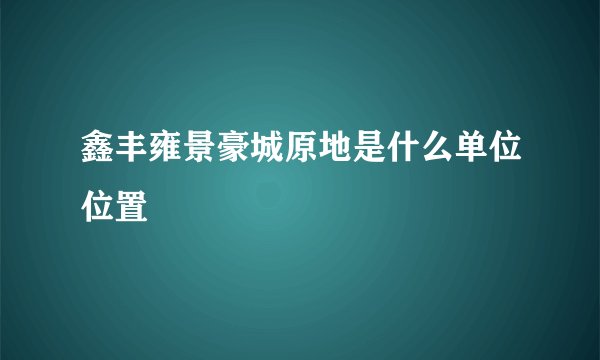 鑫丰雍景豪城原地是什么单位位置