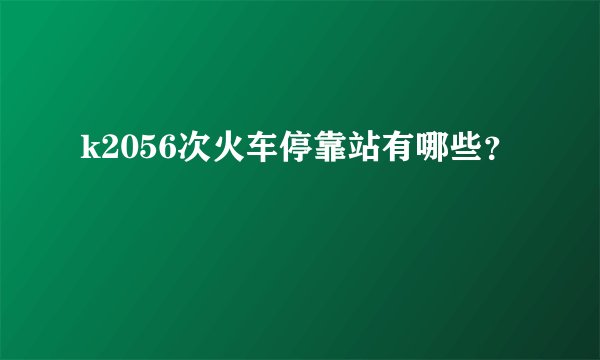 k2056次火车停靠站有哪些？