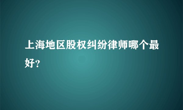 上海地区股权纠纷律师哪个最好？