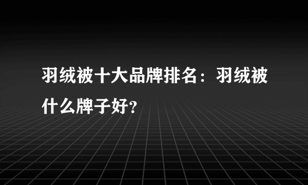 羽绒被十大品牌排名：羽绒被什么牌子好？