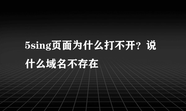 5sing页面为什么打不开？说什么域名不存在